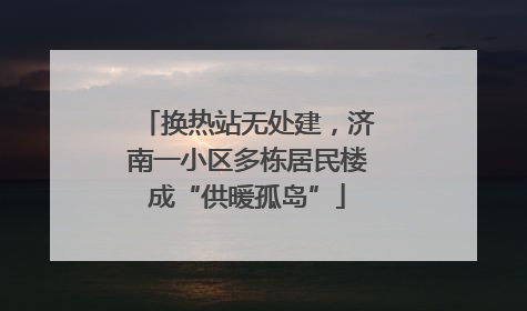 换热站无处建，济南一小区多栋居民楼成“供暖孤岛”