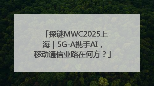 探谜MWC2025上海｜5G-A携手AI，移动通信业路在何方？