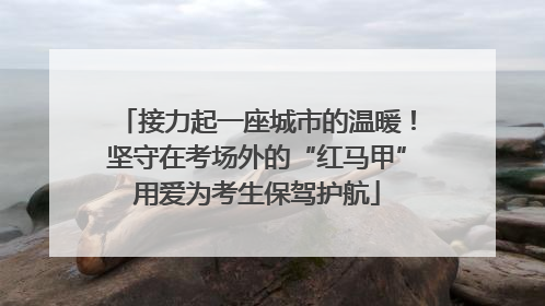 接力起一座城市的温暖！坚守在考场外的“红马甲”用爱为考生保驾护航