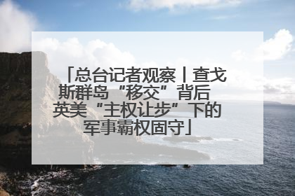 总台记者观察丨查戈斯群岛“移交”背后 英美“主权让步”下的军事霸权固守