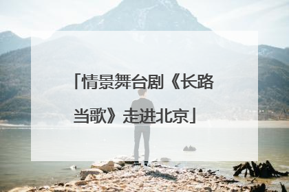 情景舞台剧《长路当歌》走进北京