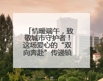 情暖端午，致敬城市守护者！这场爱心的“双向奔赴”传递镇江温度