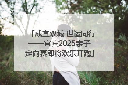 成宜双城 世运同行——宜宾2025亲子定向赛即将欢乐开跑