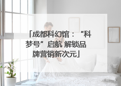 成都科幻馆：“科梦号”启航 解锁品牌营销新次元