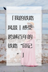 我的铁路风景︱感受跨越百年的铁路“印记”