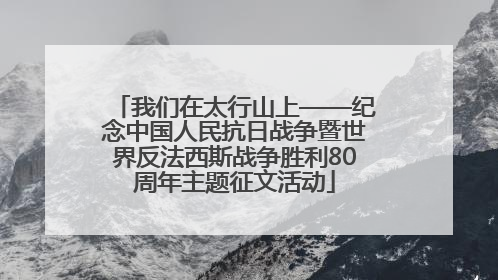 我们在太行山上——纪念中国人民抗日战争暨世界反法西斯战争胜利80周年主题征文活动