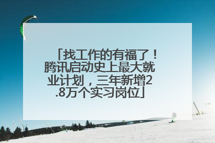 找工作的有福了！腾讯启动史上最大就业计划，三年新增2.8万个实习岗位