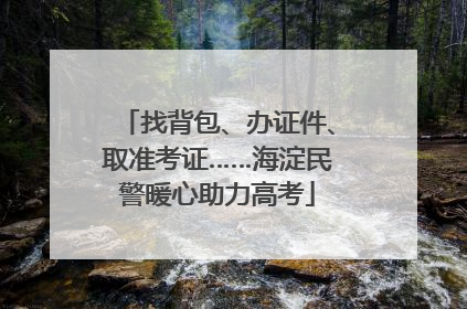 找背包、办证件、取准考证……海淀民警暖心助力高考
