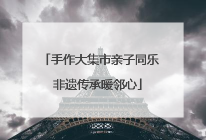 手作大集市亲子同乐 非遗传承暖邻心