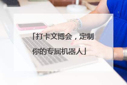 打卡文博会，定制你的专属机器人
