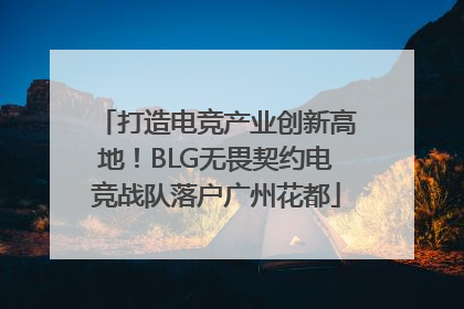 打造电竞产业创新高地！BLG无畏契约电竞战队落户广州花都