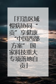 打造区域慢病协同“贡”享健康“中国西部方案” 国家科技重大专项落地自贡