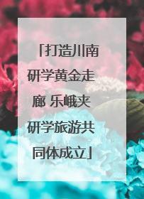 打造川南研学黄金走廊 乐峨夹研学旅游共同体成立