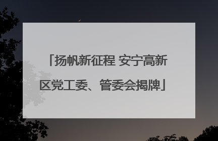 扬帆新征程 安宁高新区党工委、管委会揭牌