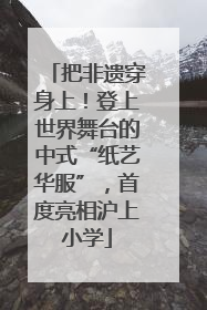 把非遗穿身上！登上世界舞台的中式“纸艺华服”，首度亮相沪上小学