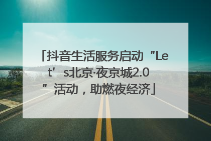抖音生活服务启动“Let’s北京·夜京城2.0”活动，助燃夜经济