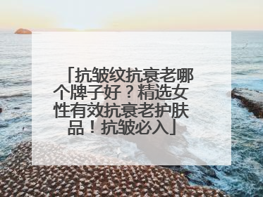 抗皱纹抗衰老哪个牌子好？精选女性有效抗衰老护肤品！抗皱必入