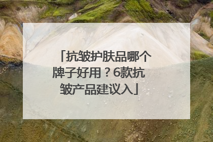 抗皱护肤品哪个牌子好用？6款抗皱产品建议入