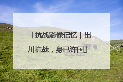 抗战影像记忆｜出川抗战，身已许国