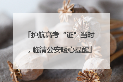 护航高考“证”当时，临清公安暖心提醒