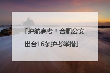 护航高考！合肥公安出台16条护考举措