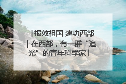 报效祖国 建功西部｜在西部，有一群“追光”的青年科学家