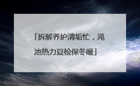 拆解养护清垢忙，渑池热力夏检保冬暖
