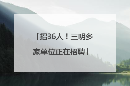 招36人！三明多家单位正在招聘