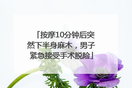 按摩10分钟后突然下半身麻木，男子紧急接受手术脱险