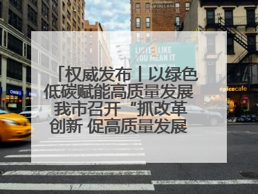 权威发布丨以绿色低碳赋能高质量发展 我市召开“抓改革创新 促高质量发展”主题系列新闻发布会第七场