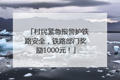 村民紧急报警护铁路安全，铁路部门奖励1000元！