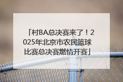 村BA总决赛来了！2025年北京市农民篮球比赛总决赛燃情开赛