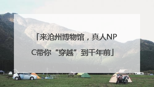 来沧州博物馆，真人NPC带你“穿越”到千年前