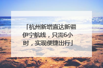 杭州新增直达新疆伊宁航线，只需6小时，实现便捷出行