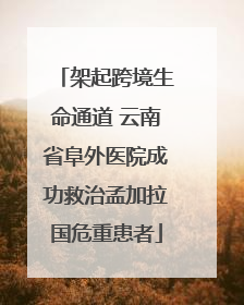 架起跨境生命通道 云南省阜外医院成功救治孟加拉国危重患者