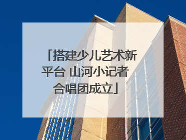 搭建少儿艺术新平台 山河小记者合唱团成立
