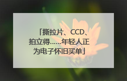 撕拉片、CCD、拍立得……年轻人正为电子怀旧买单