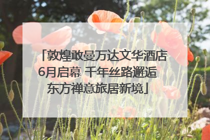 敦煌敢曼万达文华酒店6月启幕 千年丝路邂逅东方禅意旅居新境