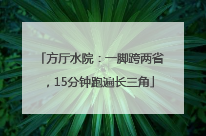 方厅水院：一脚跨两省，15分钟跑遍长三角