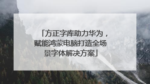 方正字库助力华为，赋能鸿蒙电脑打造全场景字体解决方案