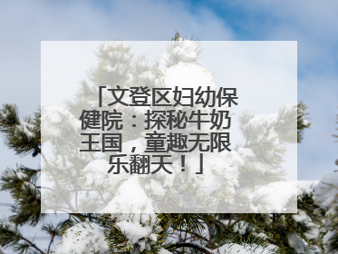 文登区妇幼保健院：探秘牛奶王国，童趣无限乐翻天！