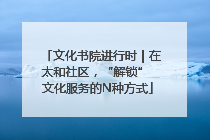 文化书院进行时｜在太和社区，“解锁” 文化服务的N种方式