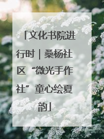 文化书院进行时｜桑杨社区“微光手作社”童心绘夏韵