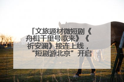 文旅题材微短剧《舟楫千里号歌来》《祈安澜》接连上线，“短剧游北京”开启大运河文化之旅