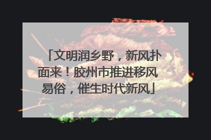 文明润乡野，新风扑面来！胶州市推进移风易俗，催生时代新风