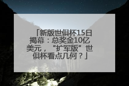 新版世俱杯15日揭幕：总奖金10亿美元，“扩军版”世俱杯看点几何？