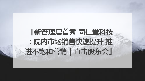 新管理层首秀 同仁堂科技：院内市场销售快速提升 推进不饱和营销｜直击股东会