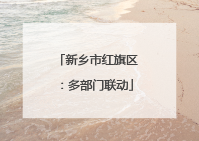 新乡市红旗区：多部门联动