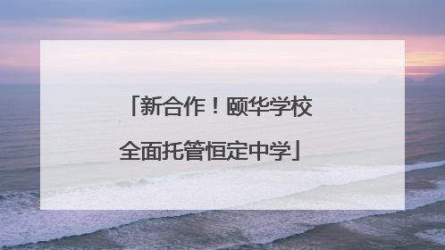 新合作！颐华学校全面托管恒定中学