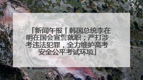 新闻午报丨韩国总统李在明在国会宣誓就职；严打涉考违法犯罪，全力维护高考安全公平考试环境